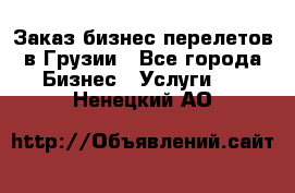 Заказ бизнес перелетов в Грузии - Все города Бизнес » Услуги   . Ненецкий АО